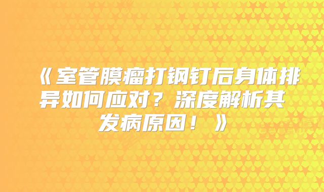 《室管膜瘤打钢钉后身体排异如何应对？深度解析其发病原因！》