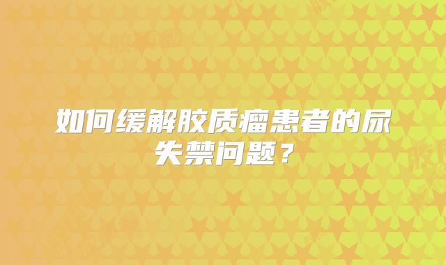 如何缓解胶质瘤患者的尿失禁问题？