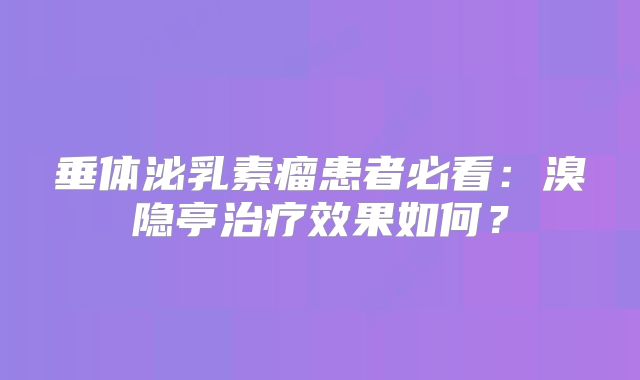垂体泌乳素瘤患者必看：溴隐亭治疗效果如何？