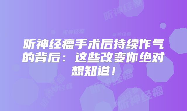 听神经瘤手术后持续作气的背后：这些改变你绝对想知道！