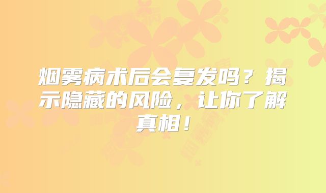 烟雾病术后会复发吗？揭示隐藏的风险，让你了解真相！