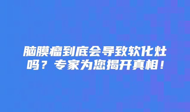 脑膜瘤到底会导致软化灶吗？专家为您揭开真相！