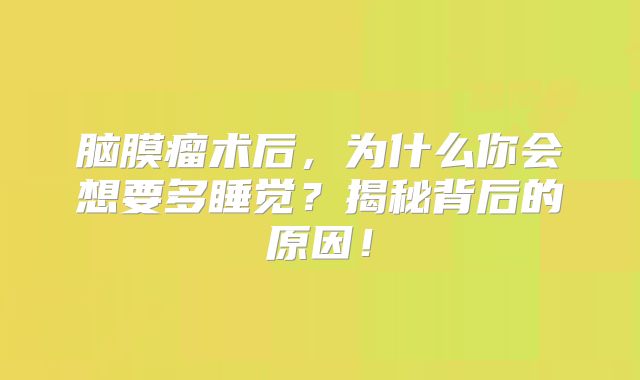 脑膜瘤术后，为什么你会想要多睡觉？揭秘背后的原因！