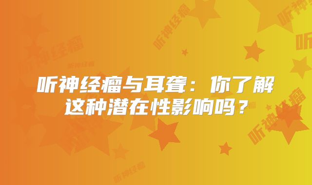 听神经瘤与耳聋：你了解这种潜在性影响吗？