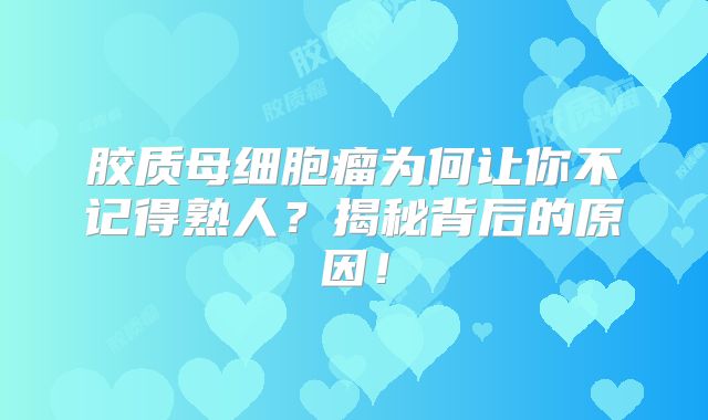 胶质母细胞瘤为何让你不记得熟人？揭秘背后的原因！