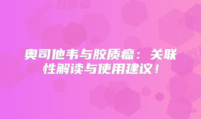 奥司他韦与胶质瘤：关联性解读与使用建议！
