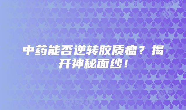 中药能否逆转胶质瘤？揭开神秘面纱！