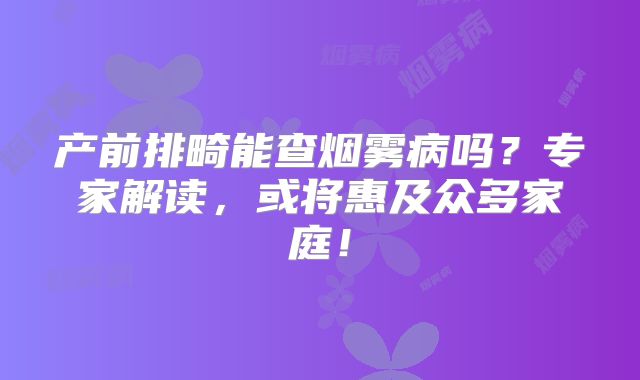 产前排畸能查烟雾病吗？专家解读，或将惠及众多家庭！