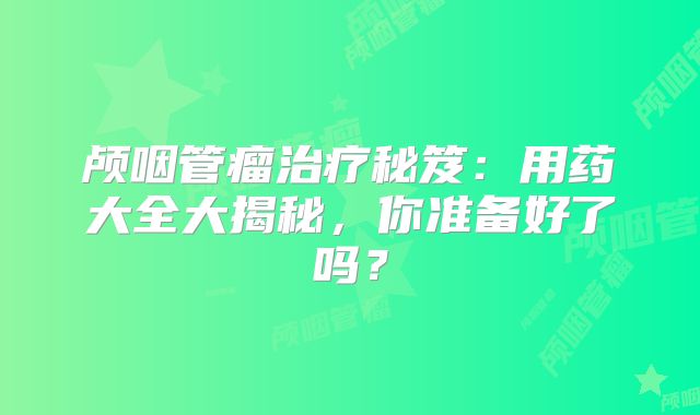 颅咽管瘤治疗秘笈：用药大全大揭秘，你准备好了吗？