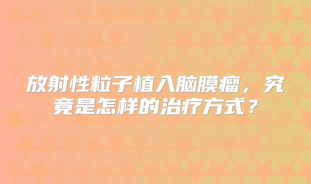 放射性粒子植入脑膜瘤，究竟是怎样的治疗方式？