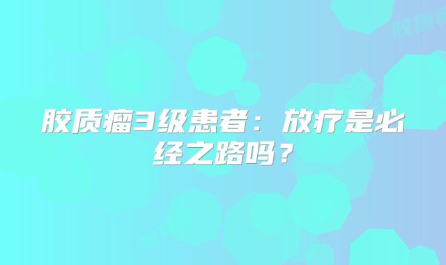 胶质瘤3级患者：放疗是必经之路吗？