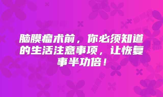 脑膜瘤术前，你必须知道的生活注意事项，让恢复事半功倍！