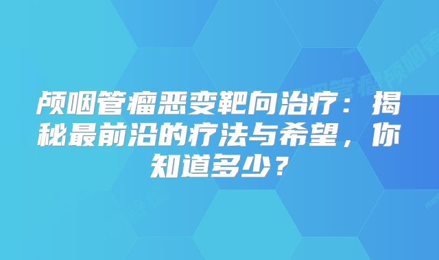颅咽管瘤恶变靶向治疗：揭秘最前沿的疗法与希望，你知道多少？
