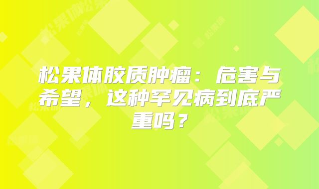 松果体胶质肿瘤：危害与希望，这种罕见病到底严重吗？