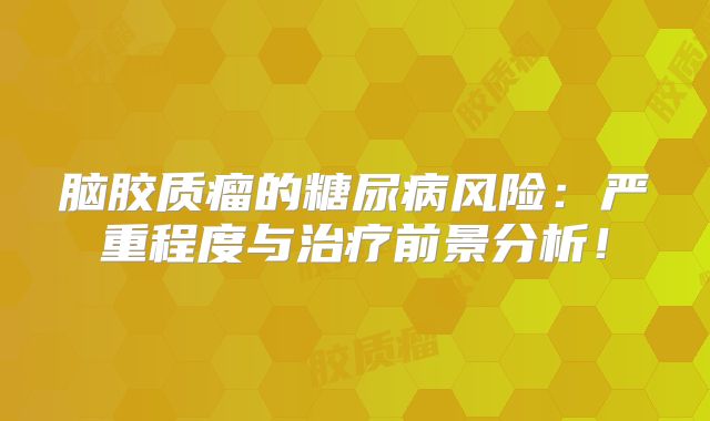 脑胶质瘤的糖尿病风险：严重程度与治疗前景分析！