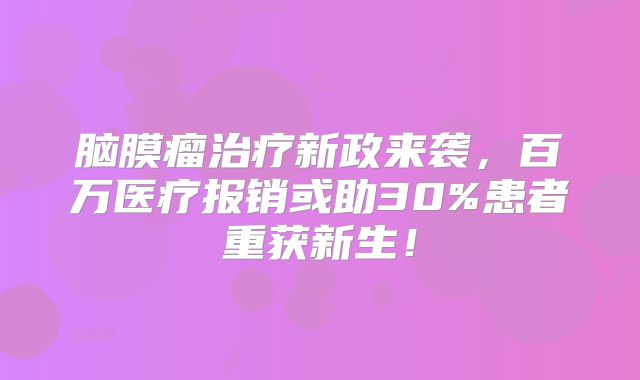 脑膜瘤治疗新政来袭，百万医疗报销或助30%患者重获新生！