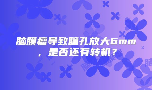 脑膜瘤导致瞳孔放大6mm，是否还有转机？