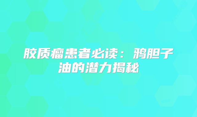 胶质瘤患者必读：鸦胆子油的潜力揭秘