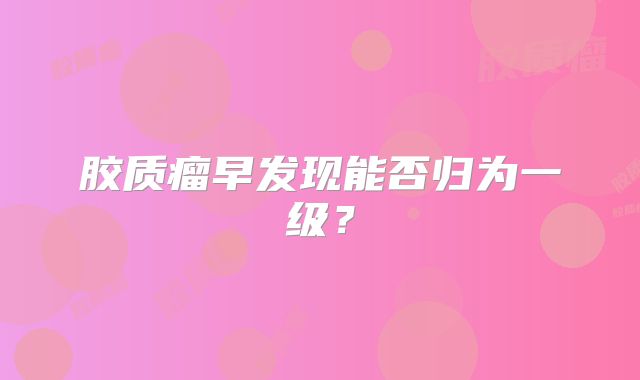 胶质瘤早发现能否归为一级？