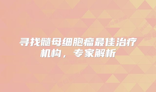 寻找髓母细胞瘤最佳治疗机构，专家解析
