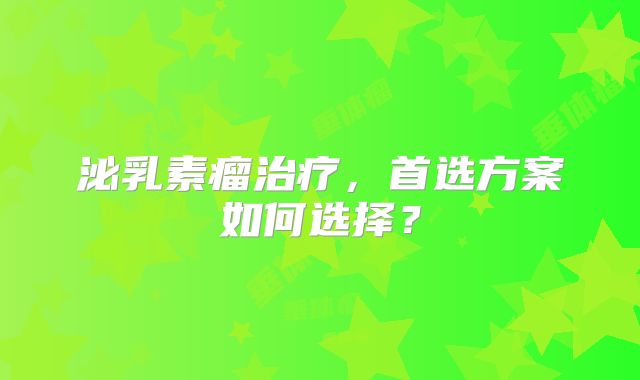 泌乳素瘤治疗，首选方案如何选择？