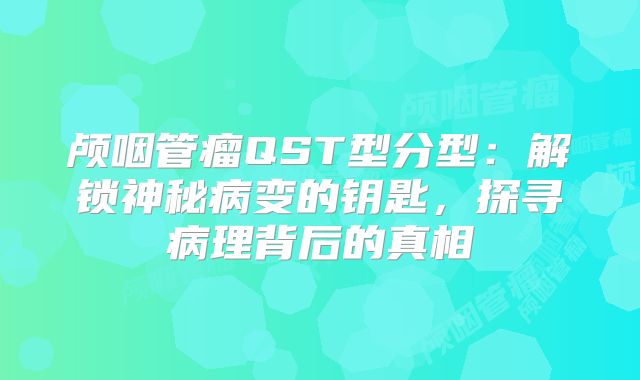 颅咽管瘤QST型分型：解锁神秘病变的钥匙，探寻病理背后的真相