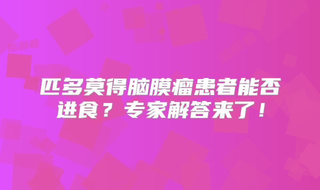 匹多莫得脑膜瘤患者能否进食？专家解答来了！