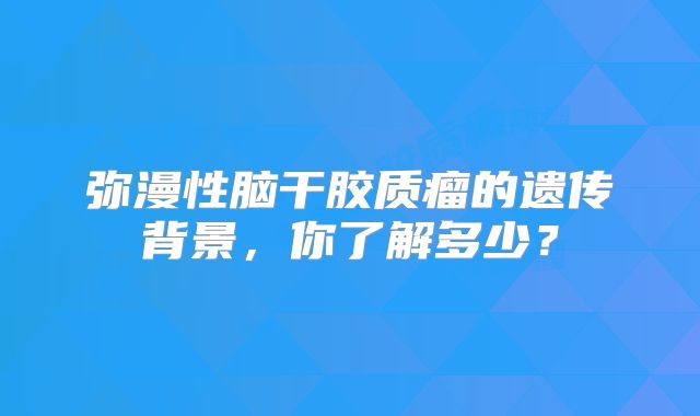 弥漫性脑干胶质瘤的遗传背景，你了解多少？