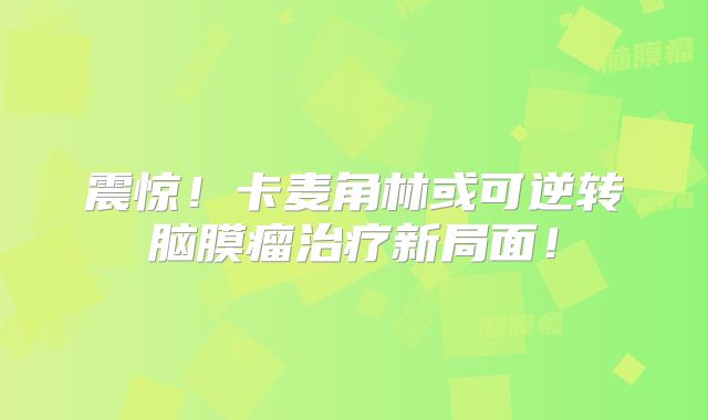 震惊！卡麦角林或可逆转脑膜瘤治疗新局面！