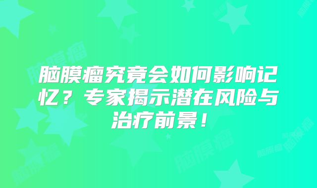 脑膜瘤究竟会如何影响记忆？专家揭示潜在风险与治疗前景！