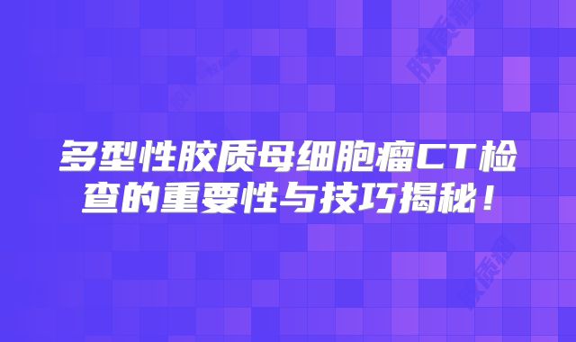多型性胶质母细胞瘤CT检查的重要性与技巧揭秘！