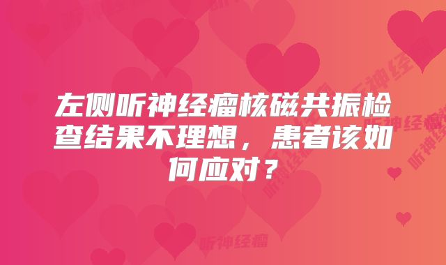 左侧听神经瘤核磁共振检查结果不理想，患者该如何应对？