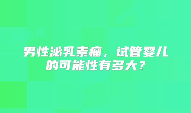 男性泌乳素瘤，试管婴儿的可能性有多大？