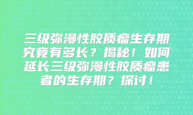三级弥漫性胶质瘤生存期究竟有多长？揭秘！如何延长三级弥漫性胶质瘤患者的生存期？探讨！