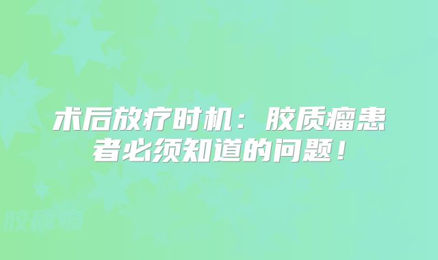 术后放疗时机：胶质瘤患者必须知道的问题！
