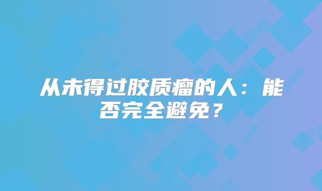 从未得过胶质瘤的人：能否完全避免？