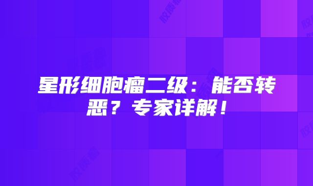 星形细胞瘤二级：能否转恶？专家详解！