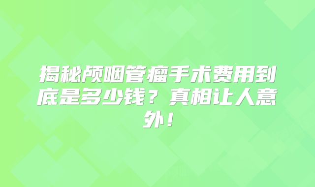 揭秘颅咽管瘤手术费用到底是多少钱？真相让人意外！