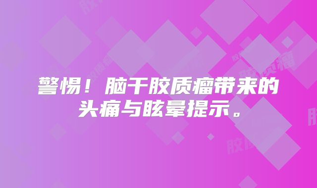 警惕！脑干胶质瘤带来的头痛与眩晕提示。