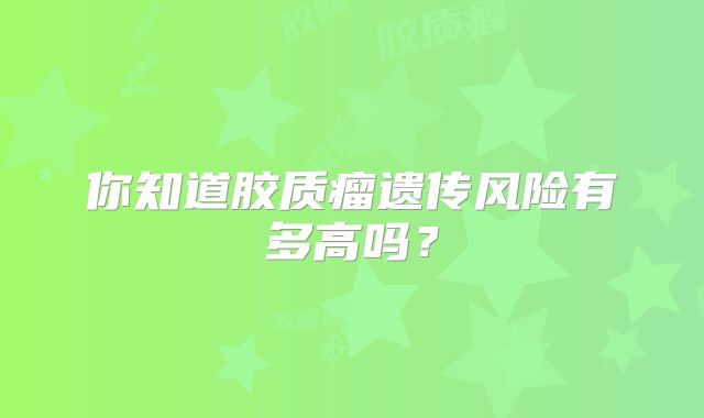 你知道胶质瘤遗传风险有多高吗？