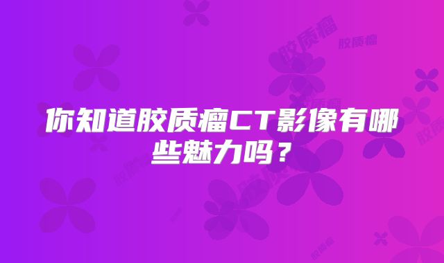 你知道胶质瘤CT影像有哪些魅力吗？