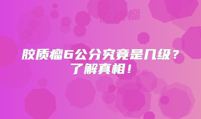 胶质瘤6公分究竟是几级？了解真相！
