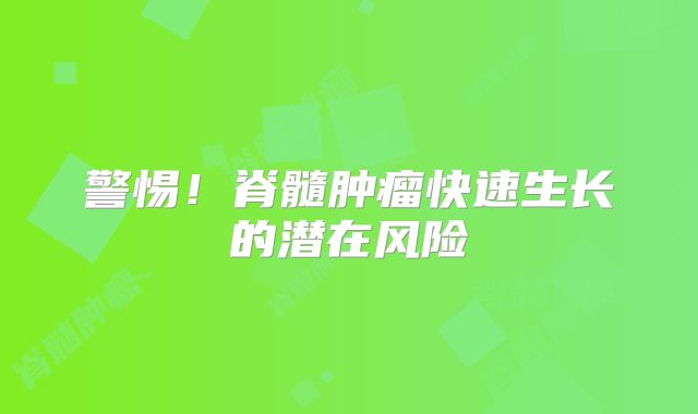 警惕！脊髓肿瘤快速生长的潜在风险