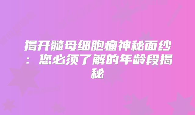 揭开髓母细胞瘤神秘面纱：您必须了解的年龄段揭秘