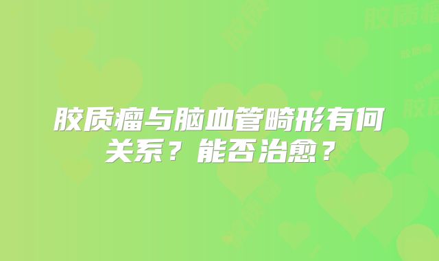 胶质瘤与脑血管畸形有何关系？能否治愈？