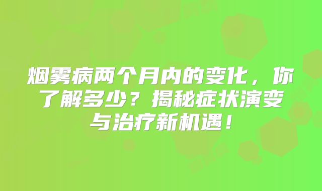 烟雾病两个月内的变化，你了解多少？揭秘症状演变与治疗新机遇！