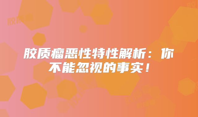 胶质瘤恶性特性解析：你不能忽视的事实！