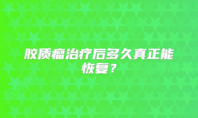 胶质瘤治疗后多久真正能恢复？