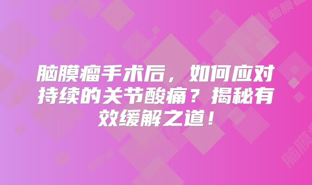 脑膜瘤手术后，如何应对持续的关节酸痛？揭秘有效缓解之道！