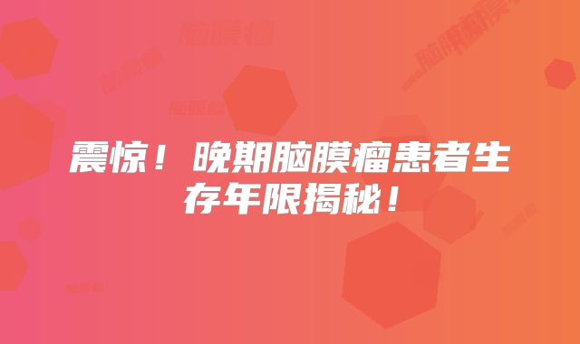 震惊！晚期脑膜瘤患者生存年限揭秘！